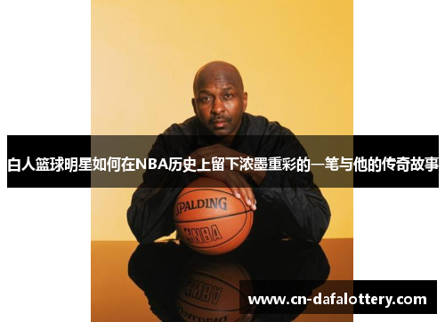 白人篮球明星如何在NBA历史上留下浓墨重彩的一笔与他的传奇故事